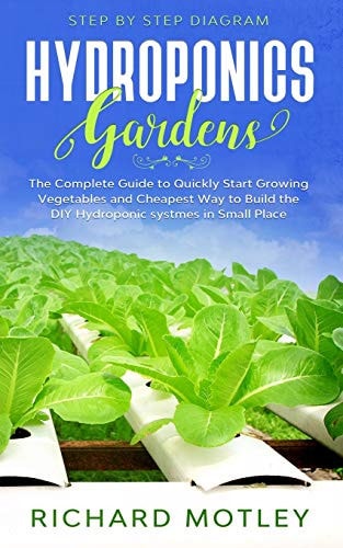 Hydroponics Gardens The Complete Guide to Quickly Start Growing Vegetables and the Cheapest Way to Build DIY Hydroponic System in Small Place