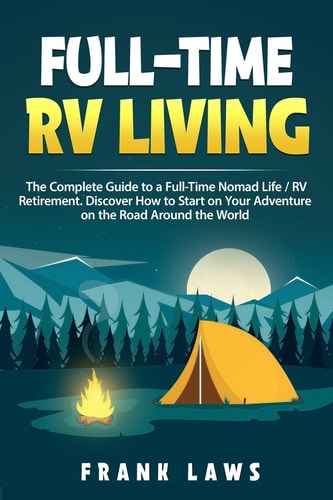 Full-Time RV Living The Complete Guide to a Full-Time Nomad Life / RV Retirement. Discover How to Start on Your Adventure on the Road Around the World.
