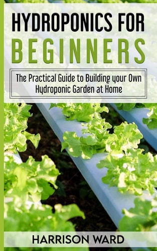 Hydroponics for Beginners The Practical Guide to Building Your Own Hydroponic Garden at Home