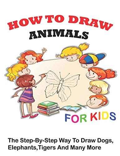 How to Draw Animals for Kids The Step-by-Step Way To Draw Dogs, Elephants, TIgers And Many More