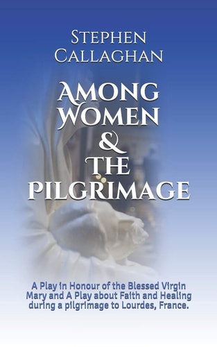 Among Women & The Pilgrimage A Play in Honour of the Blessed Virgin Mary and A Play about Faith and Healing During a Pilgrimage to Lourdes, France.