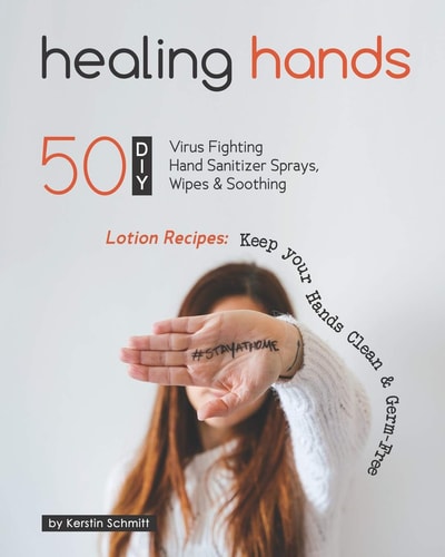Healing Hands 50 DIY Virus Fighting Hand Sanitizer Sprays, Wipes & Soothing Lotion Recipes: Keep Your Hands Clean & Germ-Free