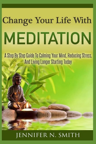 Change Your Life With Meditation A Step By Step Guide To Calming Your Mind, Reducing Stress, And Living Longer Starting Today