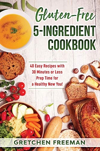Gluten-Free 5-Ingredient Cookbook 40 Easy Recipes with 30 Minutes Or Less Prep Time for a Healthy New You!