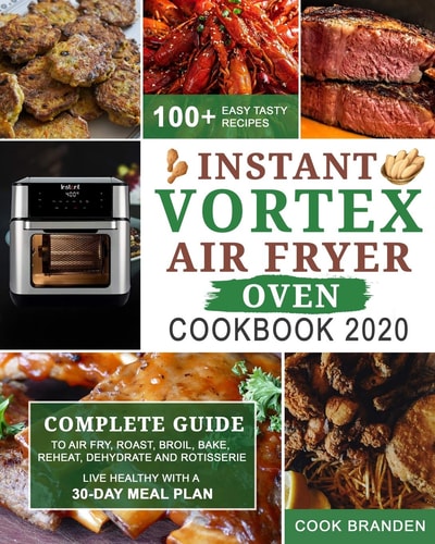 Instant Vortex Air Fryer Oven Cookbook 2020 Complete Guide to Air Fry, Roast, Broil, Bake, Reheat, Dehydrate and Rotisserie- 100+ Easy Tasty Recipes- Live Healthy with A 30-Day Meal Plan