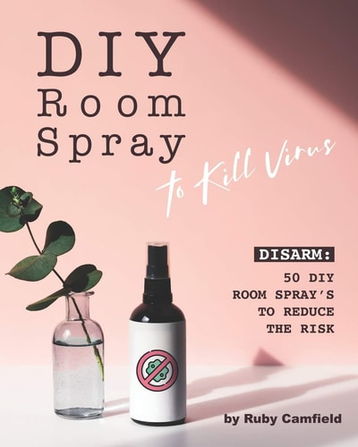 DIY Room Spray to Kill Virus Disarm: 50 DIY Room Spray's to Reduce the Risk