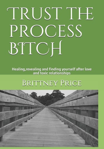 Trust the Process BITCH The Healing, Revealing and Finding Yourself After Love and Toxic Relationships.