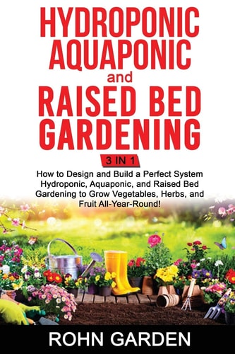 Hydroponic Aquaponic and Raised Bed Gardening 3 In 1 How to Design and Build a Perfect System Hydroponic Aquaponic and Raised Bed Gardening to Grow Vegetables Herbs, and Fruit All-Year-Round!