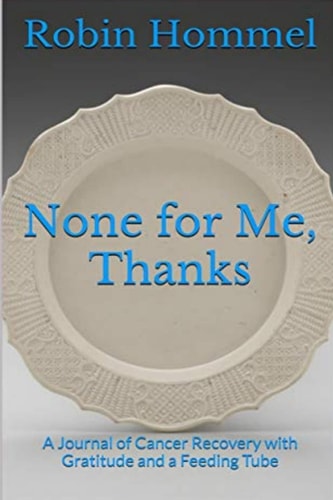 None for Me, Thanks A Journal of Cancer Recovery with Gratitude and a Feeding Tube
