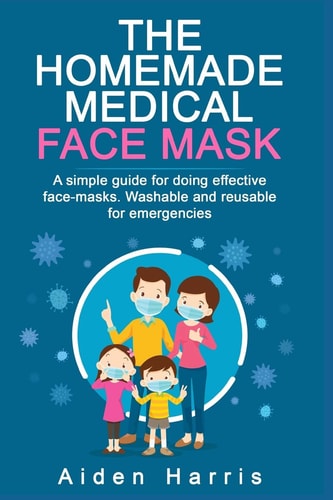 The Homemade Medical Face Mask A Simple Guide for Doing Effective Face-masks. Washable and Reusable for Emergencies.