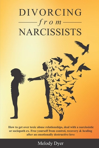 Divorcing from Narcissists How to Get Over Toxic Abuse Relationships, Deal with a Narcissistic Or Sociopath Ex. Free Yourself from Control, Recovery & Healing After an Emotionally Destructive Love