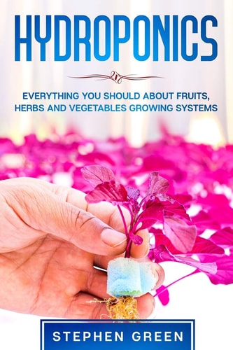 Hydroponics Everything You Should about Fruits, Herbs and Vegetables Growing Systems
