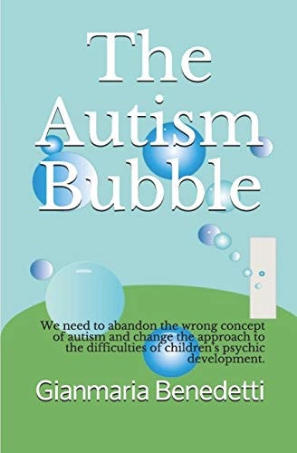 The Autism Bubble We Need to Abandon the Wrong Concept of Autism and Change the Approach to the Difficulties of Children's Psychic Development.