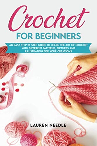 Crochet for Beginners An Easy Step by Step Guide to Learn the Art of Crochet with Different Patterns, Pictures and Illustration for Your Creations