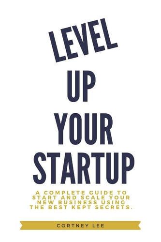 Level Up Your Startup A Complete Guide to Start and Scale Your New Business Using the Best Kept Secrets.