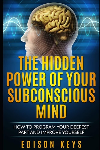 The Hidden Power of Your Subconscious Mind How to Program Your Deepest Part and Improve Yourself
