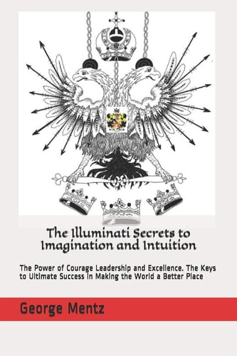 The Illuminati Secrets to Imagination and Intuition The Power of Courage Leadership and Excellence. The Keys to Ultimate Success in Making the World a Better Place