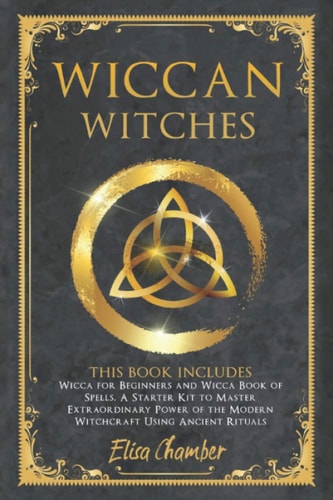 Wiccan Witches This Book Includes Wicca for Beginners and Wicca Book of Spells. A Starter Kit to Master the Extraordinary Power of the Modern Witchcraft Using Ancient Rituals