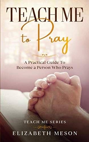 Teach Me to Pray A Practical Guide To Become a Person Who Prays