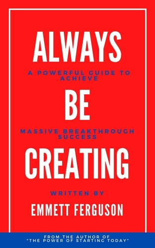 Always Be Creating A Powerful Guide to Achieve Massive Breakthrough Success