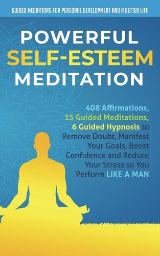 Powerful Self-Esteem Meditation 408 Affirmations, 15 Guided Meditations, 6 Guided Hypnosis to Remove Doubt, Manifest Your Goals, Boost Confidence and Reduce Your Stress So You Perform Like a Man