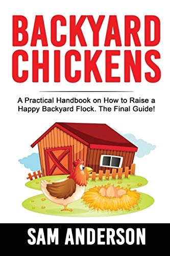 Backyard Chickens A Practical Handbook on How to Raise a Happy Backyard Flock The Final Guide!
