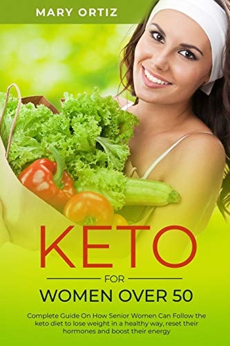 Keto For Women Over 50 Complete Guide On How Senior Women Can Follow The Keto Diet To Lose Weight In A Healthy Way, Reset Their Hormones And Boost Their Energy