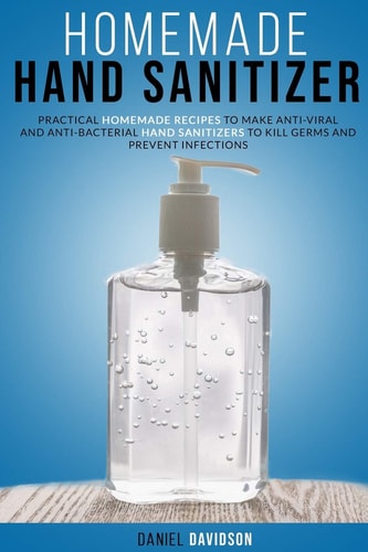 Homemade Hand Sanitizer Practical Homemade Recipes To Make Anti-Viral And Anti-Bacterial Hand Sanitizers To Kill Germs And Prevent Infections