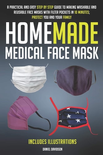 Homemade Medical Face Mask A Practical And Easy Step By Step Guide To Making Washable And Reusable Face Masks With Filter Pockets In 10 Minutes; Protect You And Your Family - INCLUDES ILLUSTRATIONS