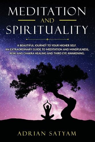 Meditation and Spirituality A Beautiful Journey to Your Higher Self. An Extraordinary Guide to Meditation and Mindfulness, Reiki and Chakra Healing and Third Eye Awakening.