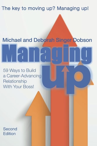 Managing UP! 59 Ways to Build a Career-Advancing Relationship With Your Boss
