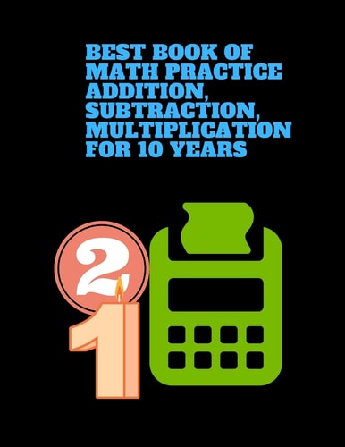 Best Book of Math Practice Addition, Subtraction, Multiplication for 10 Years This Book Contains Lots of Exercises with 468 Problems, Single Digit, Double Digits, Triple Digits