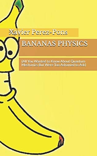 Bananas Physics (All You Wanted to Know About Quantum Mechanics But Were Too Ashamed to Ask)
