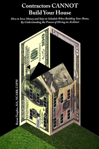 Contractors CANNOT Build Your House How to Save Money and Stay on Schedule When Building Your Home, By Understanding the Process of Hiring an Architect