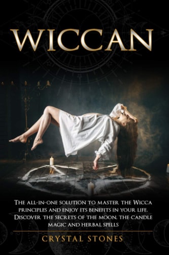 Wiccan The All-In-one Solution to Master the Wicca Principles and Enjoy Its Benefits in Your Life. Discover the Secrets of the Moon, the Candle Magic and Herbal Spells