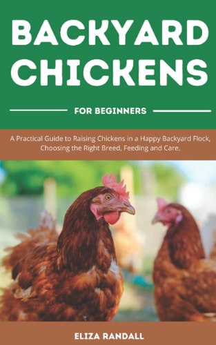 Backyard Chickens For Beginners A Practical Guide to Raising Chickens in a Happy Backyard Flock, Choosing the Right Breed, Feeding and Care.