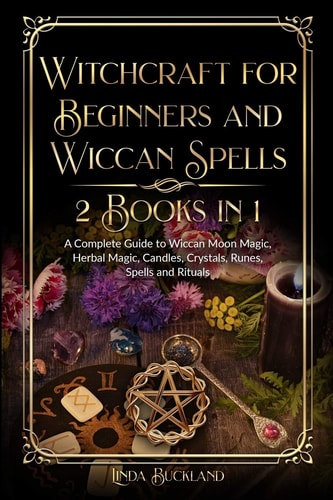 Witchcraft for Beginners and Wiccan Spells 2 Books in 1 A Complete Guide to Wiccan Moon Magic, Herbal Magic, Candles, Crystals, Spells and Rituals.