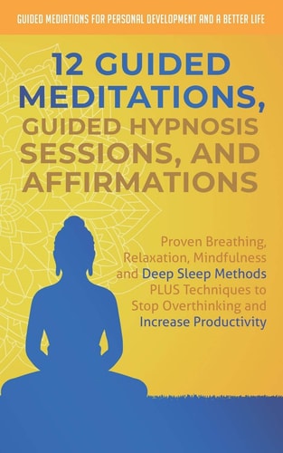 12 Guided Meditations, Hypnosis Sessions and Affirmations Proven Breathing, Relaxation, Mindfulness and Deep Sleep Methods PLUS Techniques to Stop Overthinking and Increase Productivity