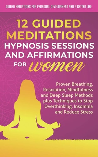 12 Guided Meditations, Hypnosis Sessions and Affirmations for Women Proven Breathing, Relaxation, Mindfulness and Deep Sleep Methods Plus Techniques to Stop Overthinking, Insomnia and Reduce Stress