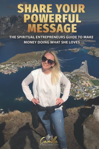 Share Your Powerful Message! The Spiritual Entrepreneurs Guide to Make Money Doing what She Loves