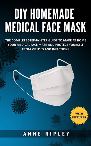 DIY Homemade Medical Face Mask The Complete Step-by-step Guide to Make at Home Your Medical Face Mask and Protect Yourself from Viruses and Infections (with Pictures)