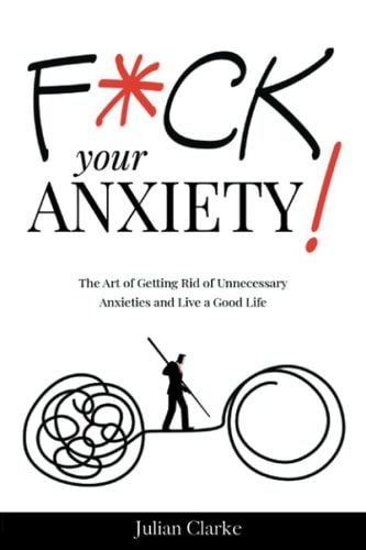 F*ck Your Anxiety! The Art of Getting Rid of Unnecessary Anxieties and Live a Good Life