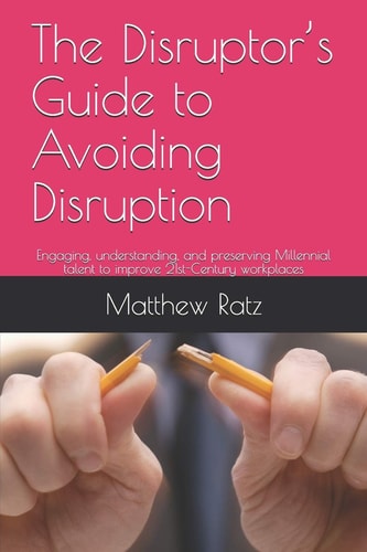 The Disruptor's Guide to Avoiding Disruption Engaging, Understanding, and Preserving Millennial Talent to Improve 21st-Century Workplaces