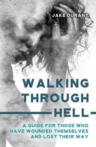 Walking Through Hell A Guide For Those Who Have Wounded Themselves And Lost Their Way