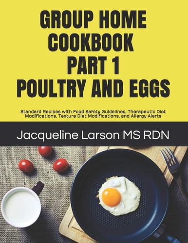 Group Home Cookbook Part I Poultry and Eggs Standard Recipes with Food Safety Guidelines, Therapeutic Diet Modifications, Texture Diet Modifications, and Allergy Alerts