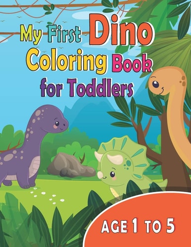 My First Dino Coloring Book for Toddlers Age 1 To 5 My First Dinosaur Coloring Book for 1 Year Old , 3 Year Old, 4+ Year Old, 5 Year Old, for Kids Age 2-4, 1-3, 3-5, Best Illustration, Great Gift for Boys and Girls , Prescoolers