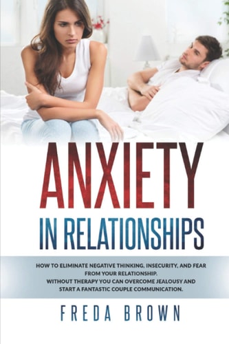 Anxiety in Relationships How to Eliminate Negative Thinking, Insecurity, and Fear from Your Relationship. Without Therapy You Can Overcome Jealousy and Start a Fantastic Couple Communication.