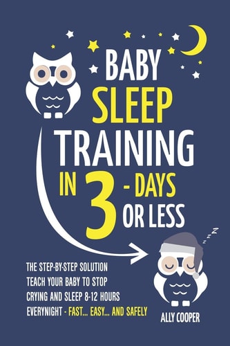 Baby Sleep Training In 3 Days Or Less The Step-By-Step Solution To Teach Your Baby To Stop Crying And Sleep 8-12 Hours Every Night! - FAST...EASY... AND SAFELY