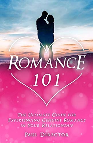 Romance 101 The Ultimate Guide for Experiencing Genuine Romance in Your Relationship