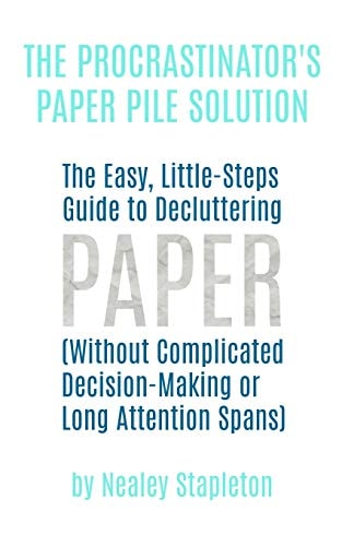 The Procrastinator's Paper Pile Solution The Easy, Little-Steps Guide To Decluttering Paper (Without Complicated Decision-Making Or Long Attention Spans)